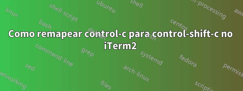 Como remapear control-c para control-shift-c no iTerm2