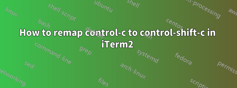 How to remap control-c to control-shift-c in iTerm2