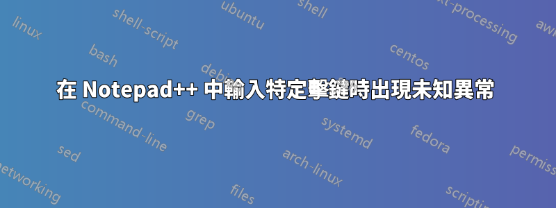 在 Notepad++ 中輸入特定擊鍵時出現未知異常