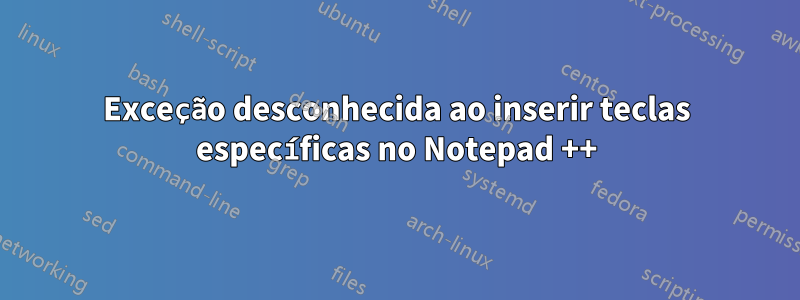 Exceção desconhecida ao inserir teclas específicas no Notepad ++