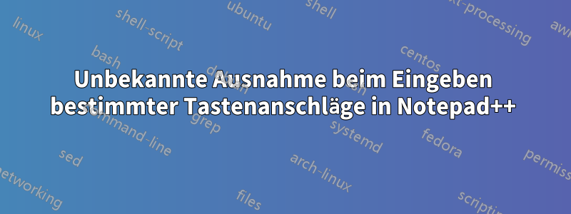 Unbekannte Ausnahme beim Eingeben bestimmter Tastenanschläge in Notepad++