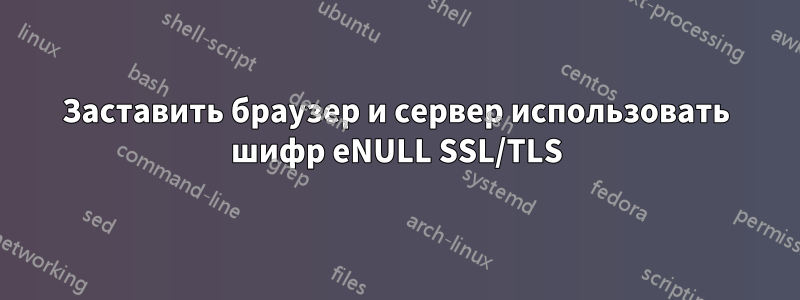 Заставить браузер и сервер использовать шифр eNULL SSL/TLS