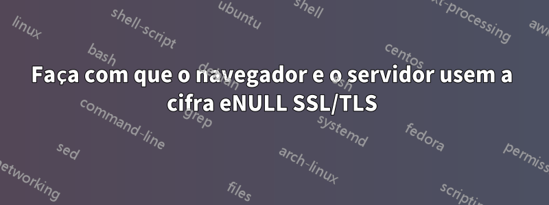 Faça com que o navegador e o servidor usem a cifra eNULL SSL/TLS