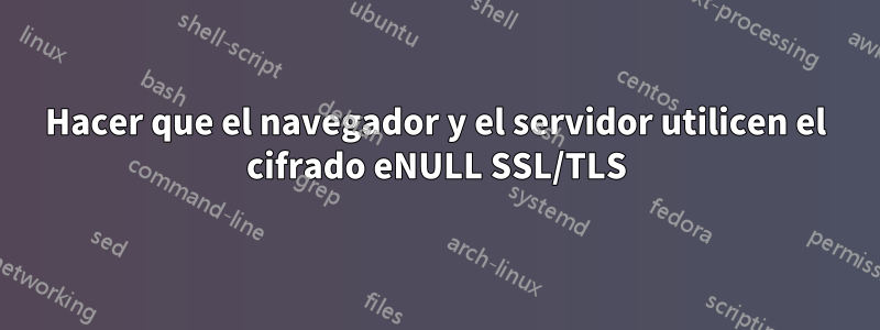 Hacer que el navegador y el servidor utilicen el cifrado eNULL SSL/TLS