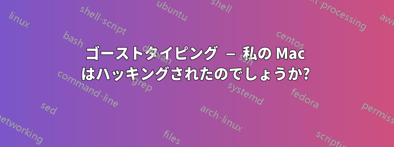 ゴーストタイピング — 私の Mac はハッキングされたのでしょうか?