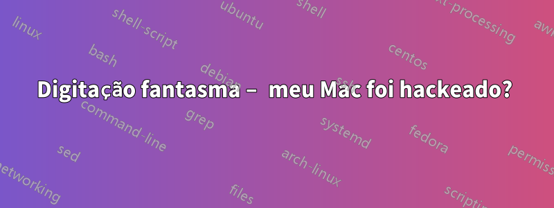 Digitação fantasma – meu Mac foi hackeado?