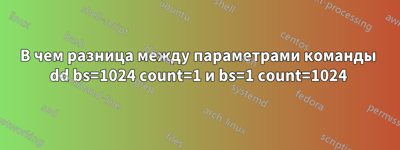 В чем разница между параметрами команды dd bs=1024 count=1 и bs=1 count=1024