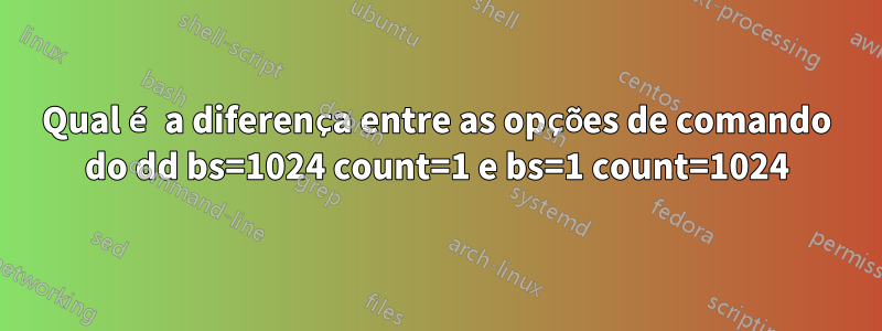 Qual é a diferença entre as opções de comando do dd bs=1024 count=1 e bs=1 count=1024