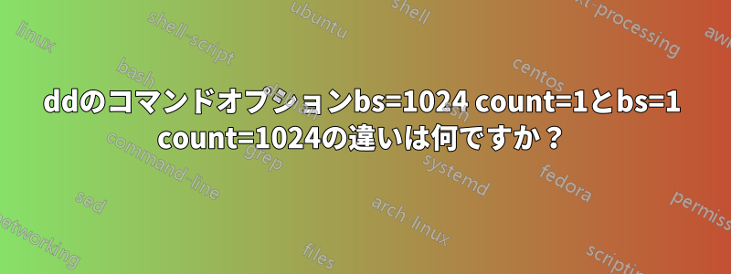 ddのコマンドオプションbs=1024 count=1とbs=1 count=1024の違いは何ですか？