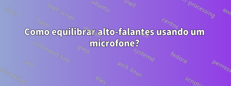 Como equilibrar alto-falantes usando um microfone?