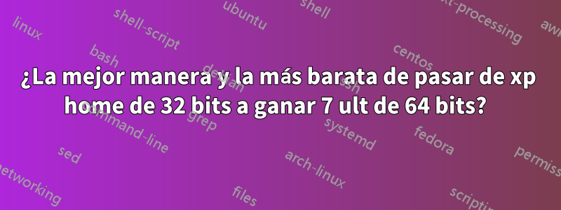 ¿La mejor manera y la más barata de pasar de xp home de 32 bits a ganar 7 ult de 64 bits? 