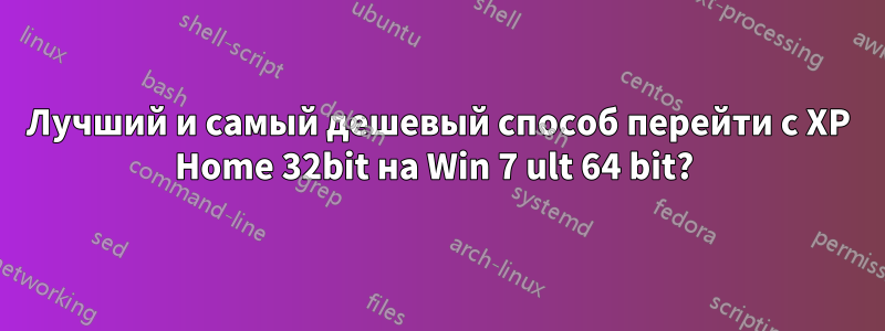 Лучший и самый дешевый способ перейти с XP Home 32bit на Win 7 ult 64 bit? 