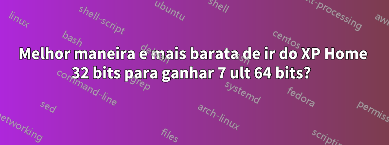 Melhor maneira e mais barata de ir do XP Home 32 bits para ganhar 7 ult 64 bits? 