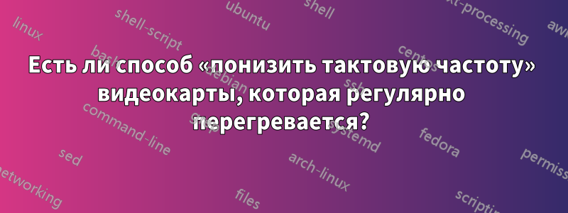 Есть ли способ «понизить тактовую частоту» видеокарты, которая регулярно перегревается?