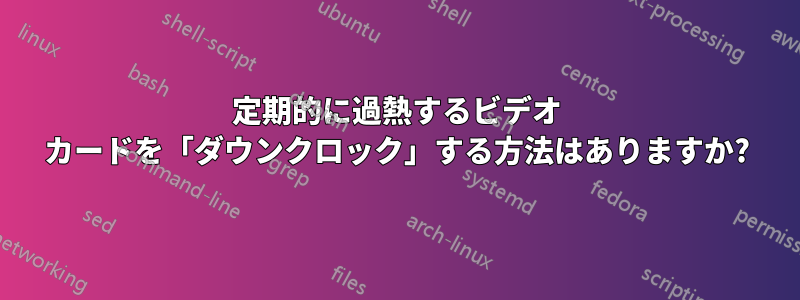 定期的に過熱するビデオ カードを「ダウンクロック」する方法はありますか?