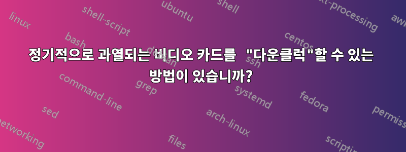 정기적으로 과열되는 비디오 카드를 "다운클럭"할 수 있는 방법이 있습니까?