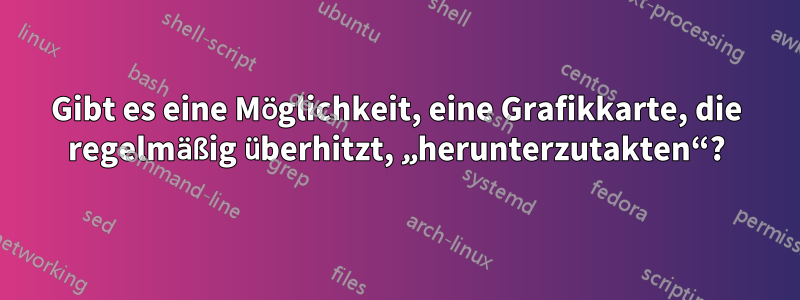 Gibt es eine Möglichkeit, eine Grafikkarte, die regelmäßig überhitzt, „herunterzutakten“?