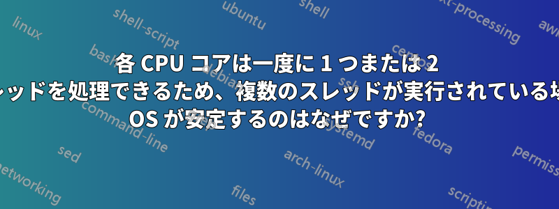 各 CPU コアは一度に 1 つまたは 2 つのスレッドを処理できるため、複数のスレッドが実行されている場合でも OS が安定するのはなぜですか?