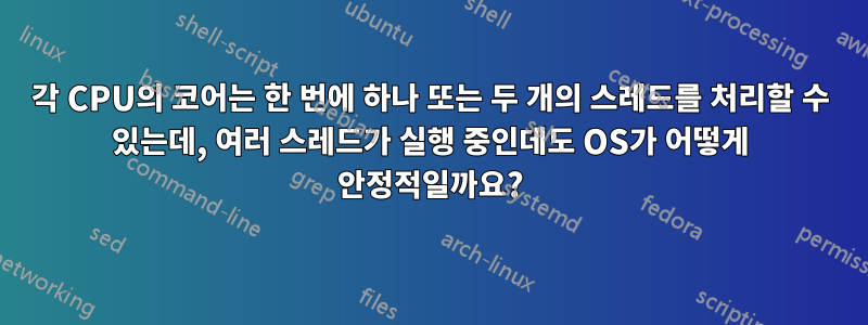 각 CPU의 코어는 한 번에 하나 또는 두 개의 스레드를 처리할 수 있는데, 여러 스레드가 실행 중인데도 OS가 어떻게 안정적일까요?