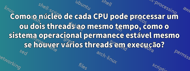 Como o núcleo de cada CPU pode processar um ou dois threads ao mesmo tempo, como o sistema operacional permanece estável mesmo se houver vários threads em execução?