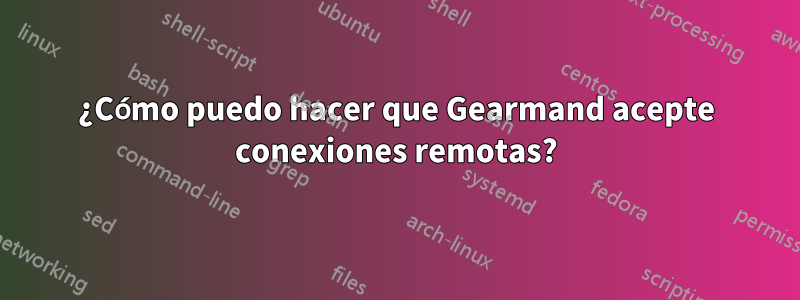 ¿Cómo puedo hacer que Gearmand acepte conexiones remotas?