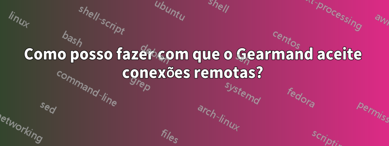 Como posso fazer com que o Gearmand aceite conexões remotas?