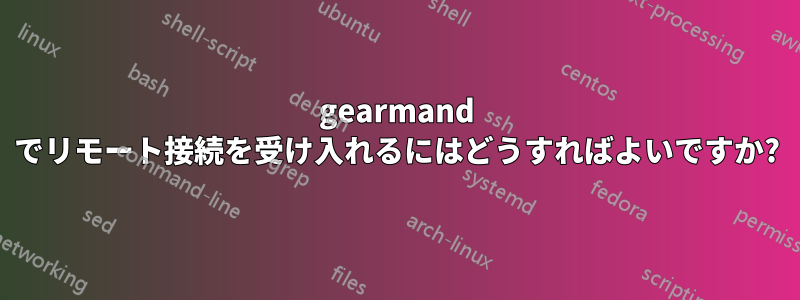 gearmand でリモート接続を受け入れるにはどうすればよいですか?