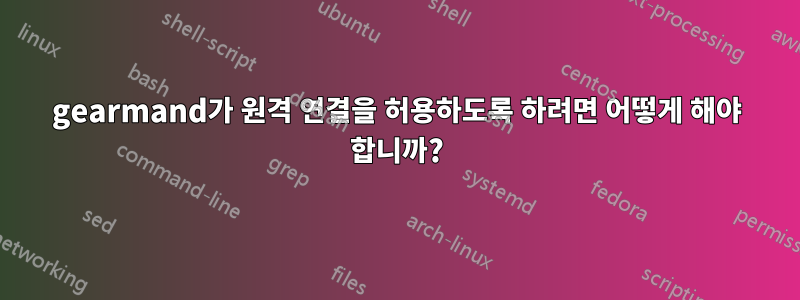 gearmand가 원격 연결을 허용하도록 하려면 어떻게 해야 합니까?