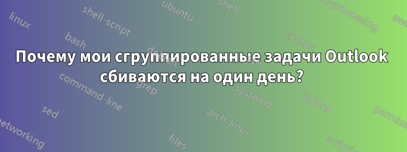 Почему мои сгруппированные задачи Outlook сбиваются на один день?