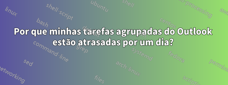 Por que minhas tarefas agrupadas do Outlook estão atrasadas por um dia?