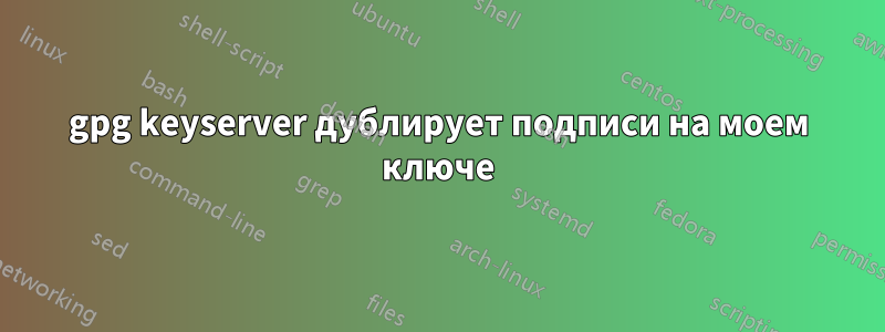 gpg keyserver дублирует подписи на моем ключе