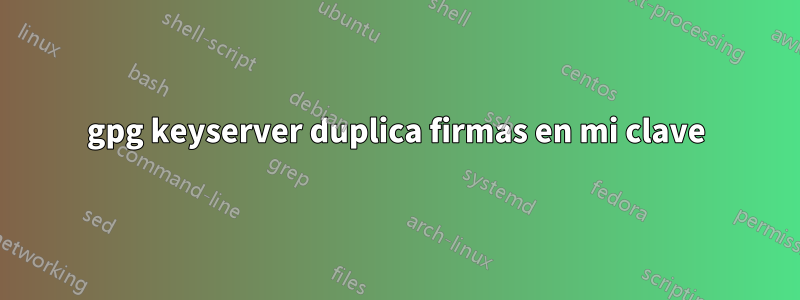 gpg keyserver duplica firmas en mi clave