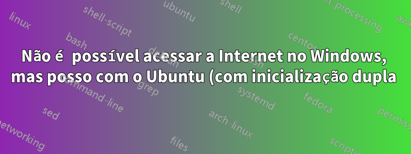 Não é possível acessar a Internet no Windows, mas posso com o Ubuntu (com inicialização dupla)