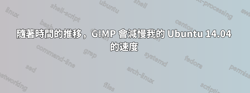 隨著時間的推移，GIMP 會減慢我的 Ubuntu 14.04 的速度