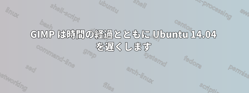 GIMP は時間の経過とともに Ubuntu 14.04 を遅くします