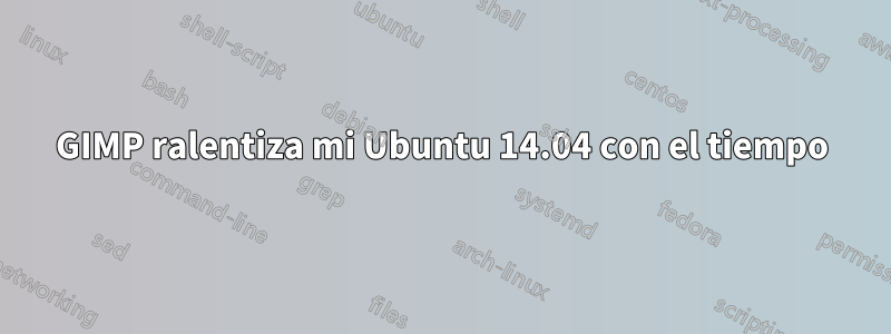 GIMP ralentiza mi Ubuntu 14.04 con el tiempo