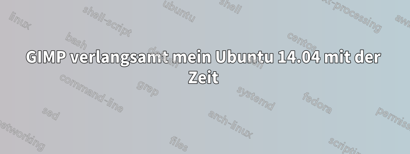 GIMP verlangsamt mein Ubuntu 14.04 mit der Zeit