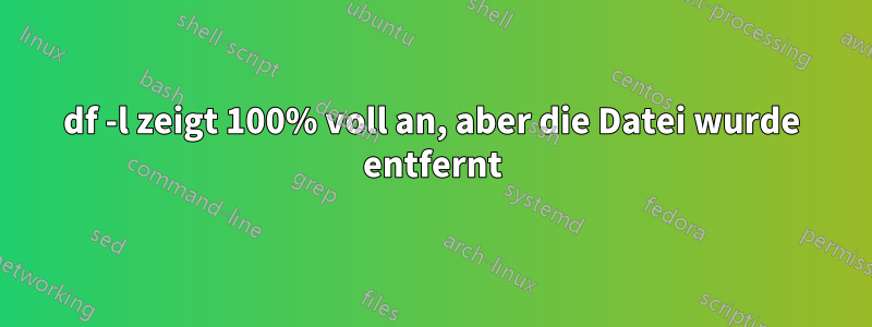 df -l zeigt 100% voll an, aber die Datei wurde entfernt