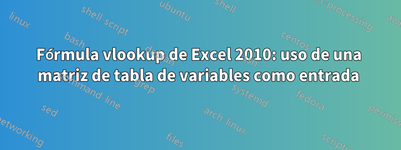 Fórmula vlookup de Excel 2010: uso de una matriz de tabla de variables como entrada