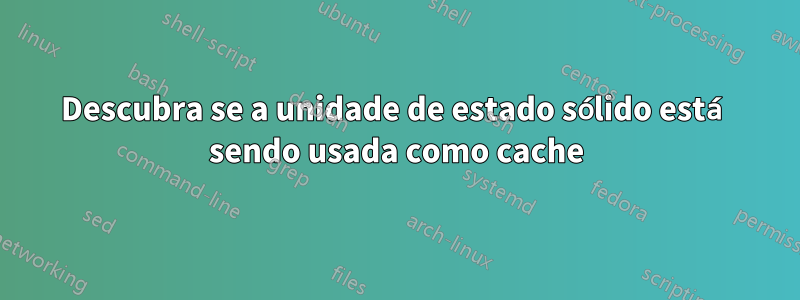 Descubra se a unidade de estado sólido está sendo usada como cache