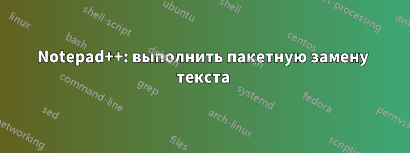 Notepad++: выполнить пакетную замену текста