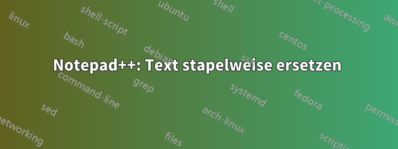 Notepad++: Text stapelweise ersetzen