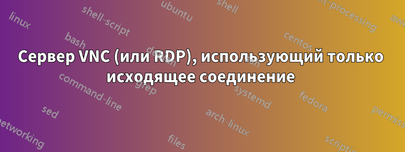 Сервер VNC (или RDP), использующий только исходящее соединение