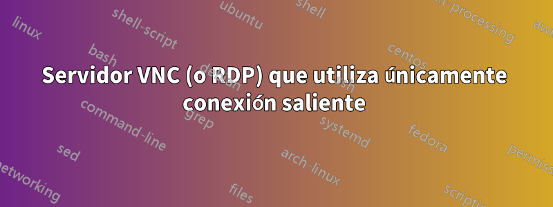 Servidor VNC (o RDP) que utiliza únicamente conexión saliente