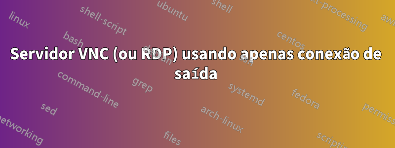 Servidor VNC (ou RDP) usando apenas conexão de saída