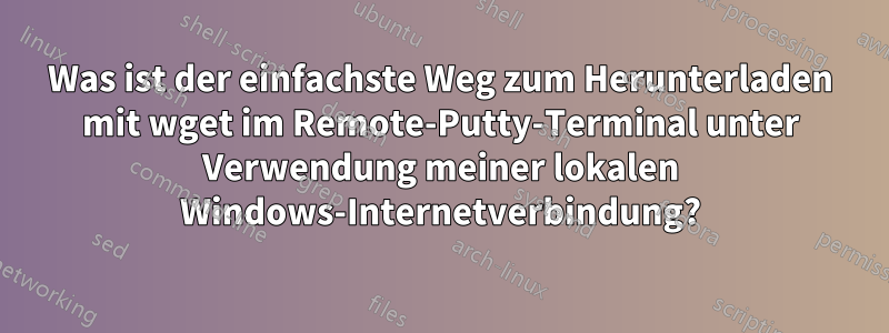 Was ist der einfachste Weg zum Herunterladen mit wget im Remote-Putty-Terminal unter Verwendung meiner lokalen Windows-Internetverbindung?