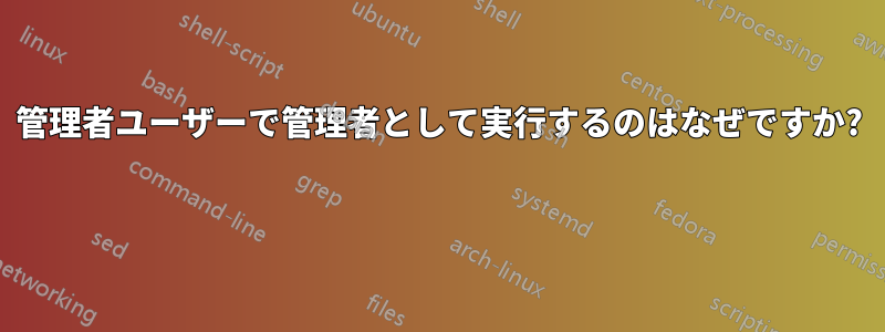 管理者ユーザーで管理者として実行するのはなぜですか? 