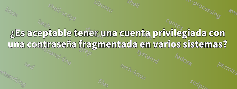 ¿Es aceptable tener una cuenta privilegiada con una contraseña fragmentada en varios sistemas?