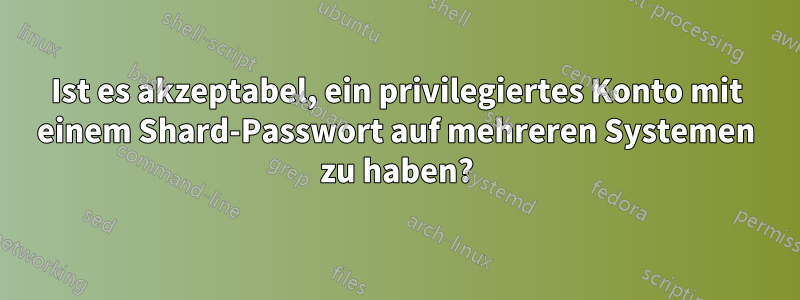 Ist es akzeptabel, ein privilegiertes Konto mit einem Shard-Passwort auf mehreren Systemen zu haben?