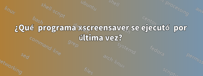 ¿Qué programa xscreensaver se ejecutó por última vez?